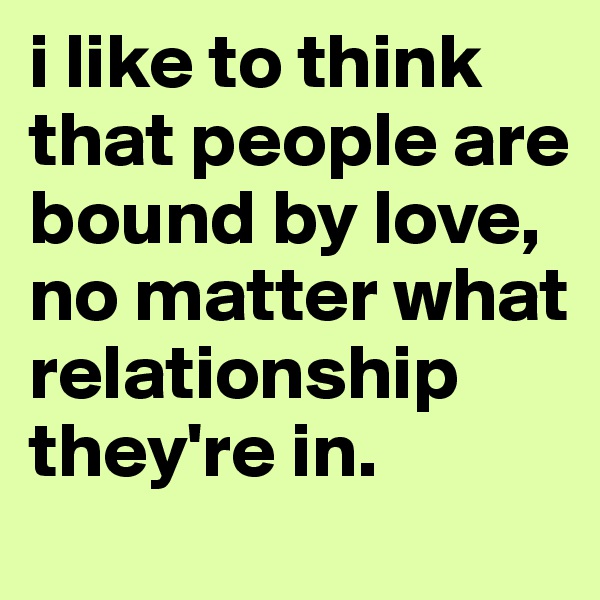 i like to think that people are bound by love, no matter what relationship they're in. 