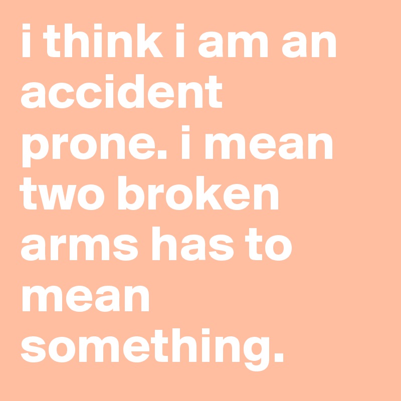 i-think-i-am-an-accident-prone-i-mean-two-broken-arms-has-to-mean