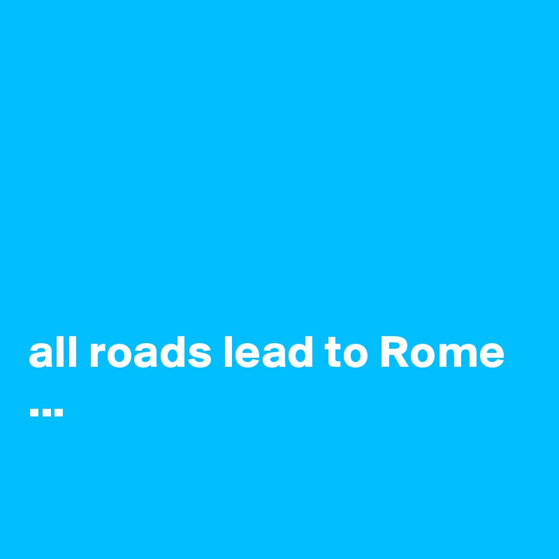 





all roads lead to Rome ...

