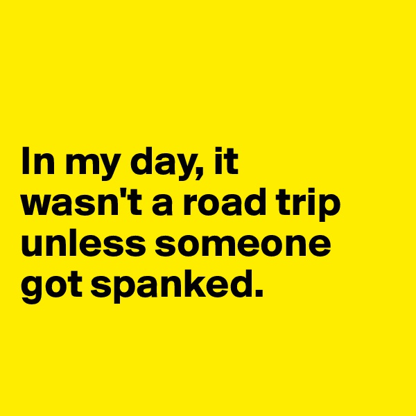 


In my day, it 
wasn't a road trip unless someone got spanked. 

