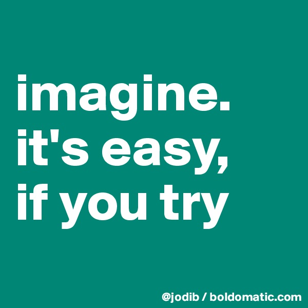 
imagine. it's easy, 
if you try
