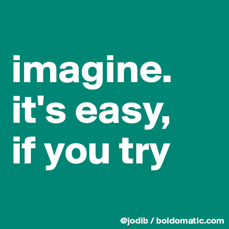 
imagine. it's easy, 
if you try
