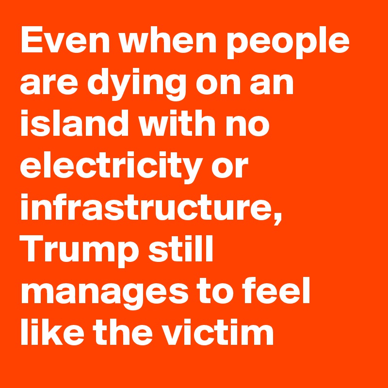 Even when people are dying on an island with no electricity or infrastructure, Trump still manages to feel like the victim