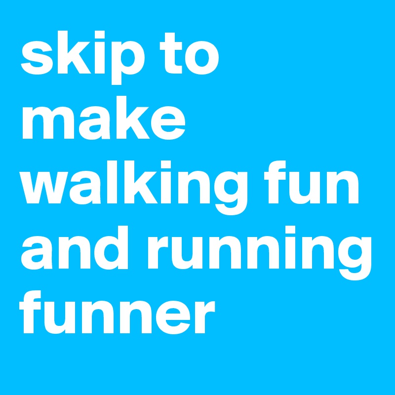 skip to make walking fun and running funner