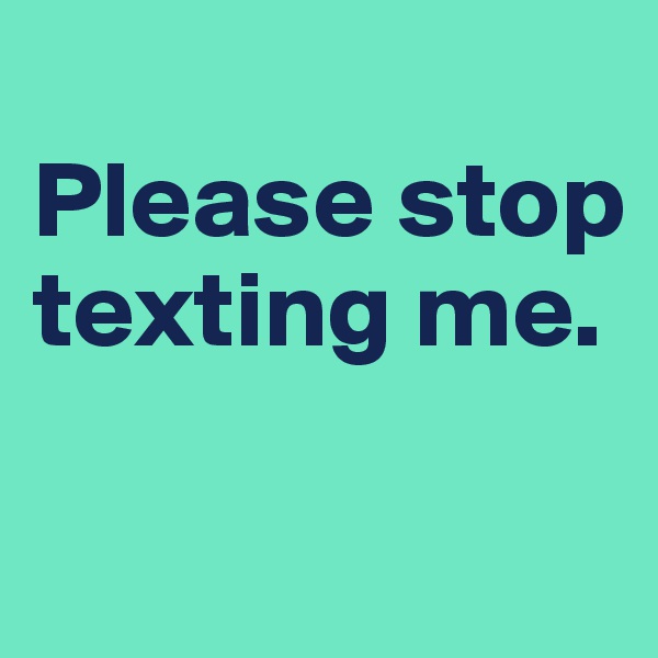 
Please stop texting me.

