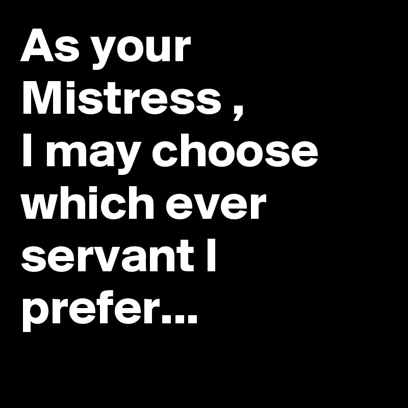 As your Mistress ,
I may choose which ever servant I prefer...
