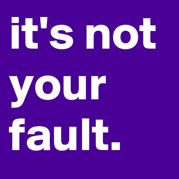 it's not your fault. 