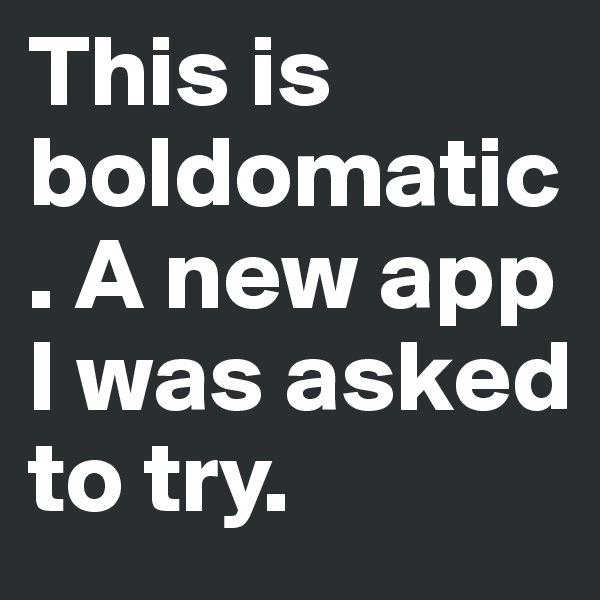 This is boldomatic. A new app I was asked to try.