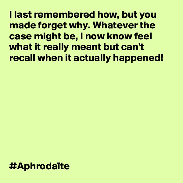 I last remembered how, but you made forget why. Whatever the case might be, I now know feel what it really meant but can't recall when it actually happened! 









#Aphrodaïte 