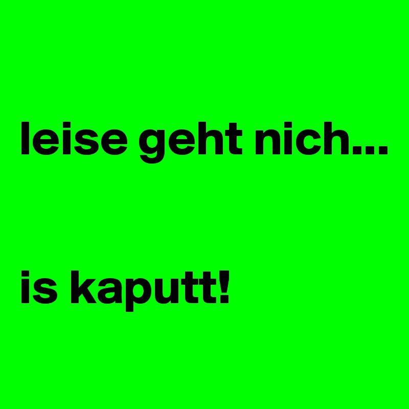 

leise geht nich...


is kaputt!
