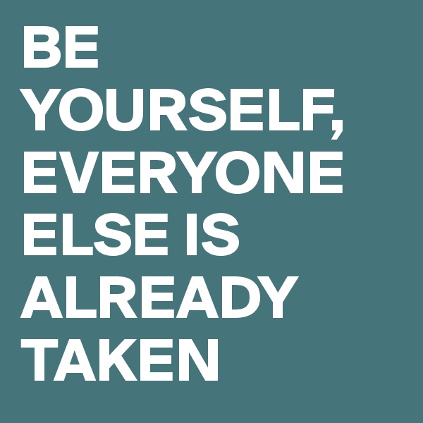 BE YOURSELF, EVERYONE ELSE IS ALREADY TAKEN 