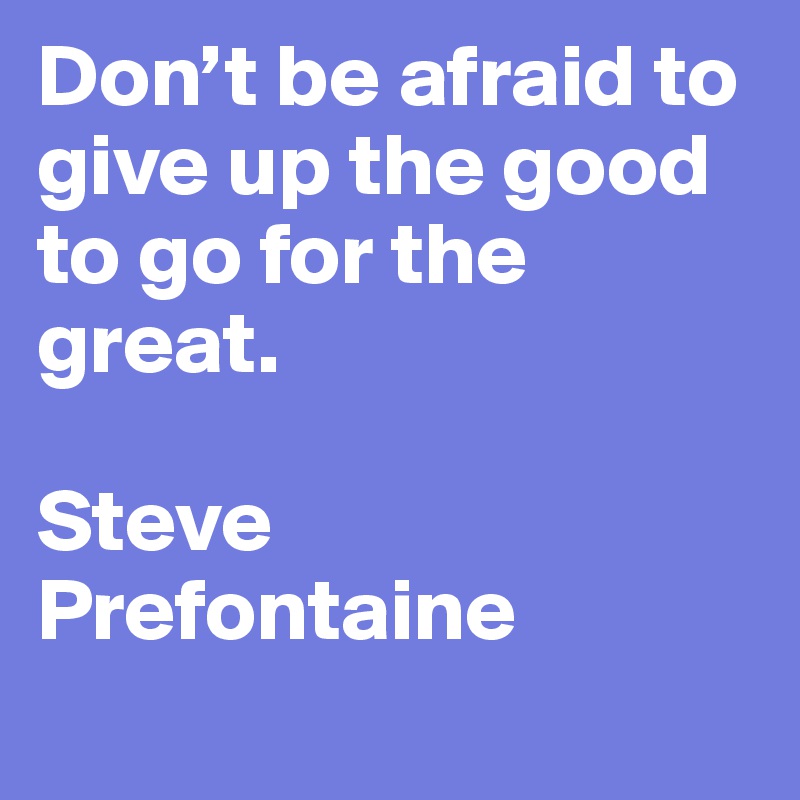 Don’t be afraid to give up the good to go for the great.  

Steve Prefontaine
