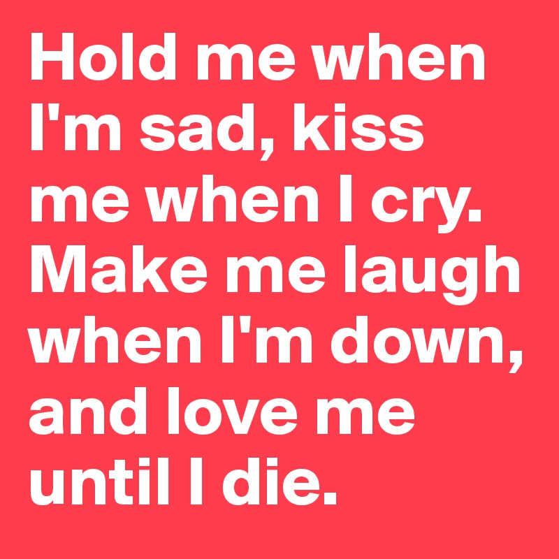 Hold me when I'm sad, kiss me when I cry. Make me laugh when I'm down, and love me until I die.