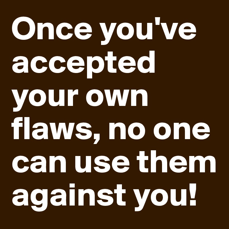 Once you've accepted your own flaws, no one can use them against you!