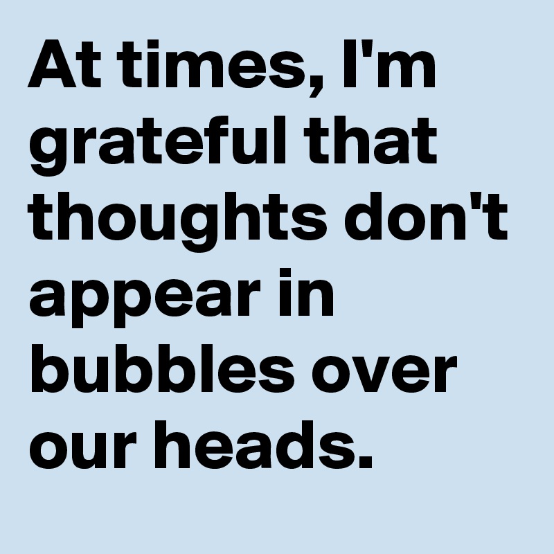 At times, I'm grateful that thoughts don't appear in bubbles over our heads. 