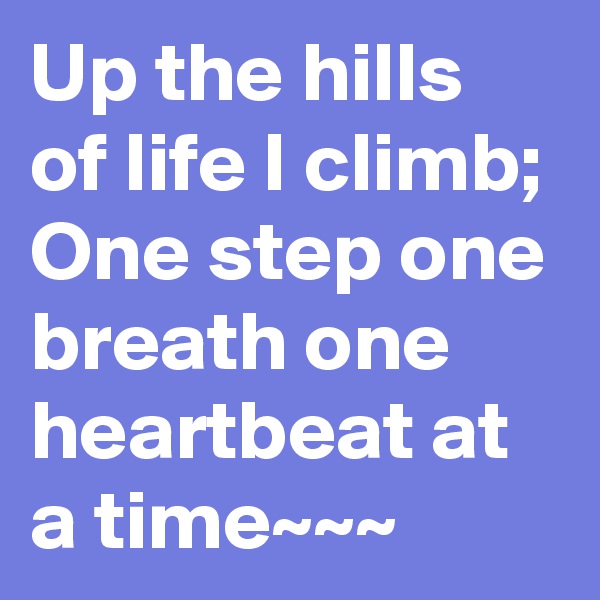 Up the hills of life I climb;
One step one breath one heartbeat at a time~~~