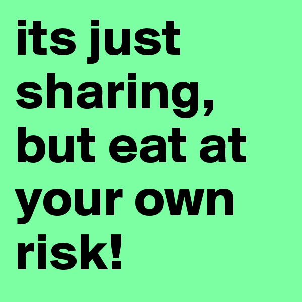 its just sharing, but eat at your own risk!