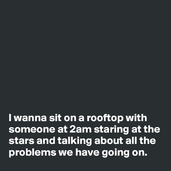 








I wanna sit on a rooftop with 
someone at 2am staring at the 
stars and talking about all the problems we have going on.