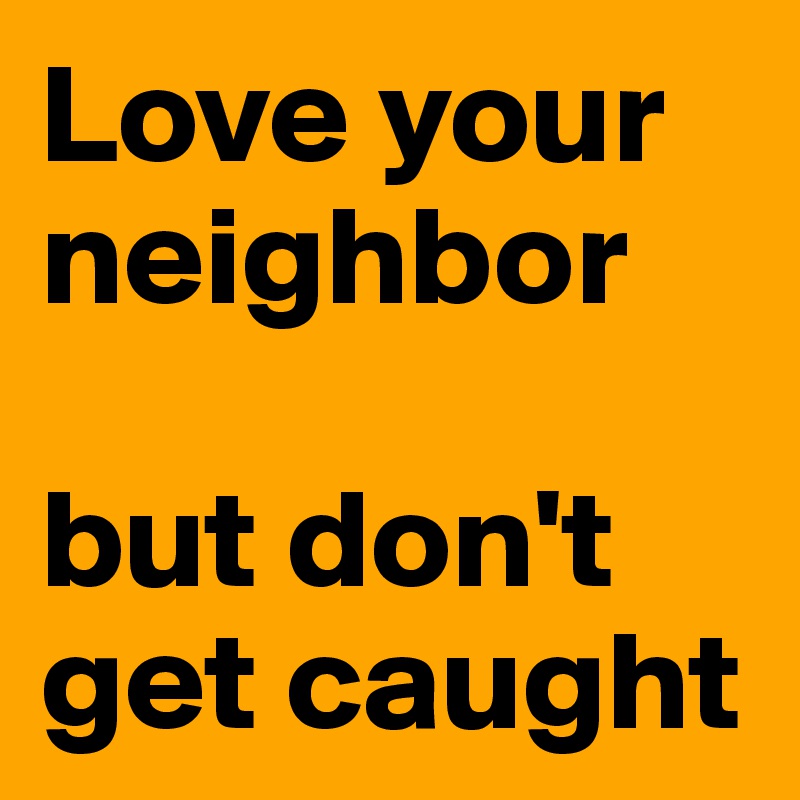 Love your neighbor 

but don't get caught 