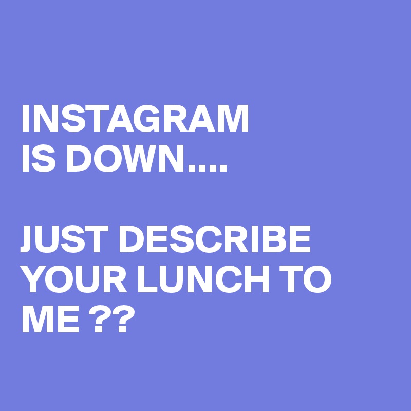 

INSTAGRAM
IS DOWN....

JUST DESCRIBE YOUR LUNCH TO ME ?? 
 