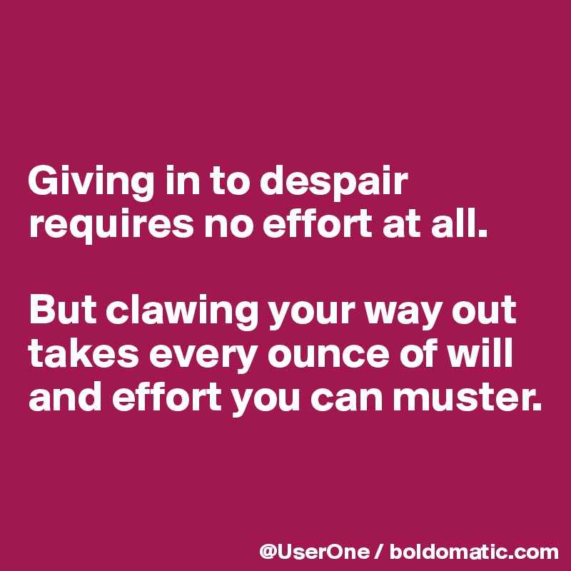 


Giving in to despair requires no effort at all.

But clawing your way out takes every ounce of will and effort you can muster.

