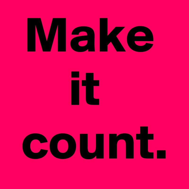 Make it 
 count.