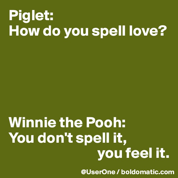 Piglet:
How do you spell love?





Winnie the Pooh:
You don't spell it,
                             you feel it. 
