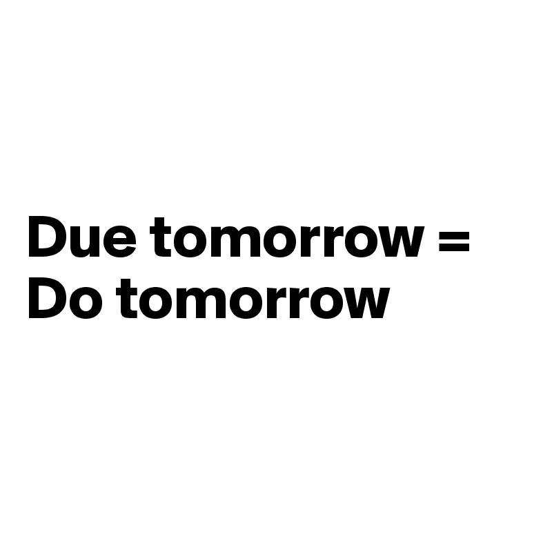 


Due tomorrow =    Do tomorrow


