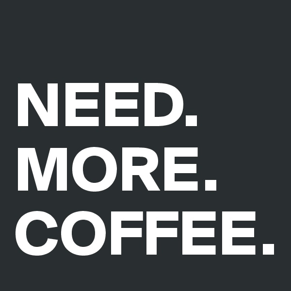 
NEED.
MORE.
COFFEE.