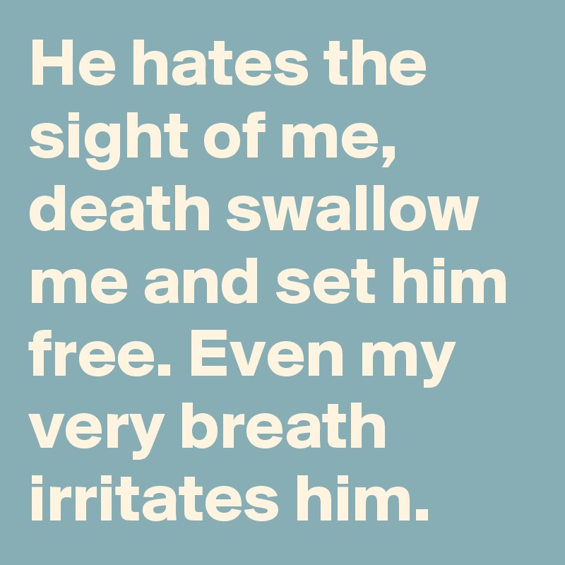 He hates the sight of me, death swallow me and set him free. Even my very breath irritates him. 