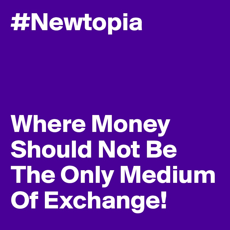 #Newtopia



Where Money Should Not Be The Only Medium Of Exchange! 
