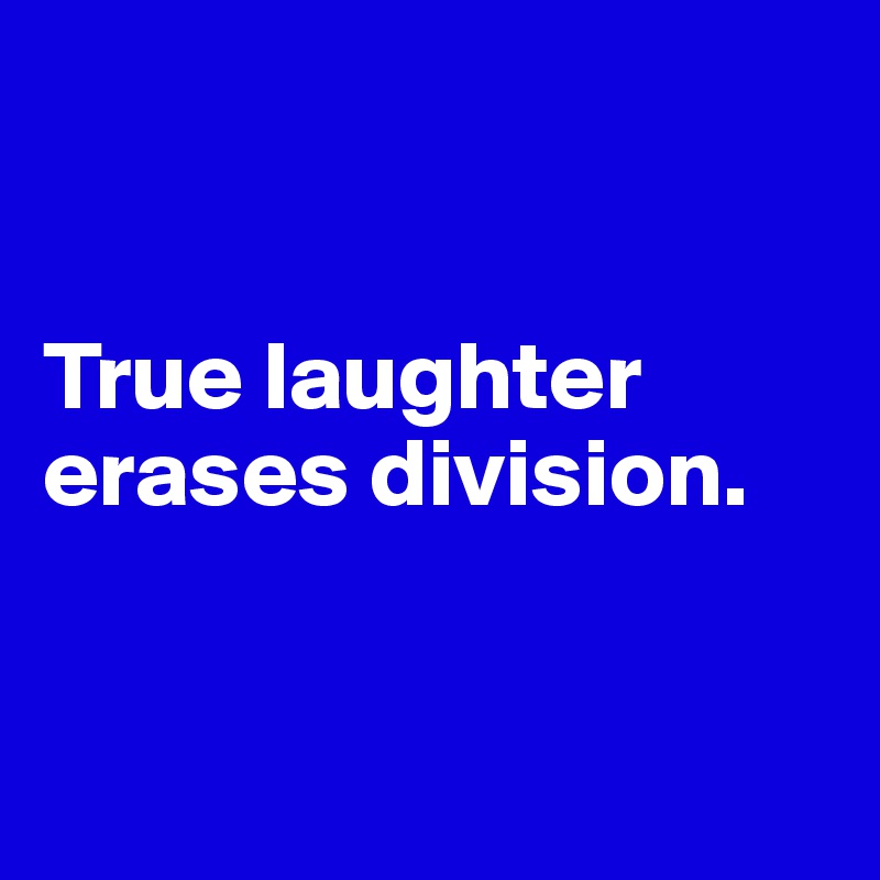 


True laughter erases division. 


