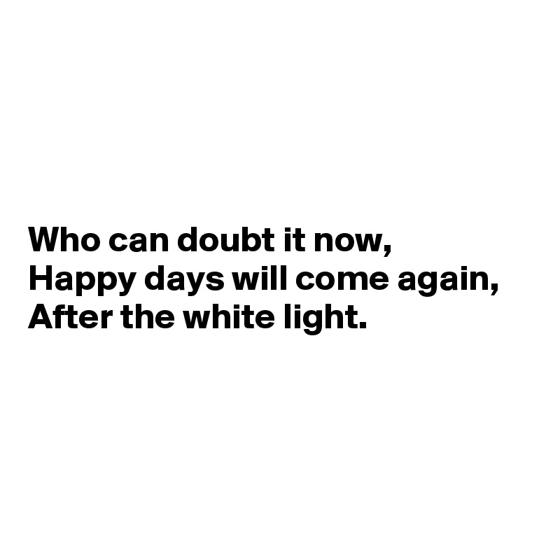 




Who can doubt it now,
Happy days will come again,
After the white light.




