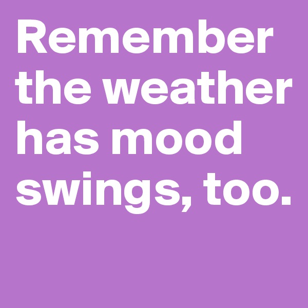 Remember the weather has mood swings, too.