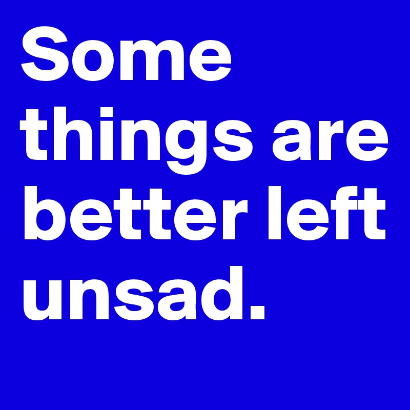 Some things are better left unsad.