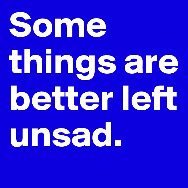 Some things are better left unsad.