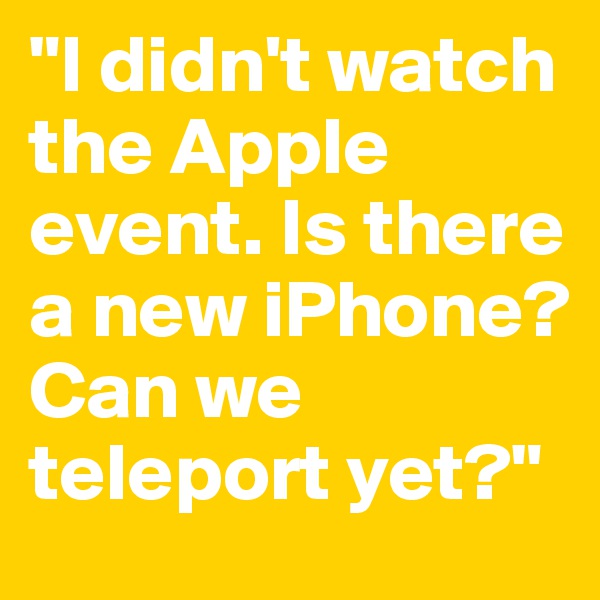 "I didn't watch the Apple event. Is there a new iPhone? Can we teleport yet?"