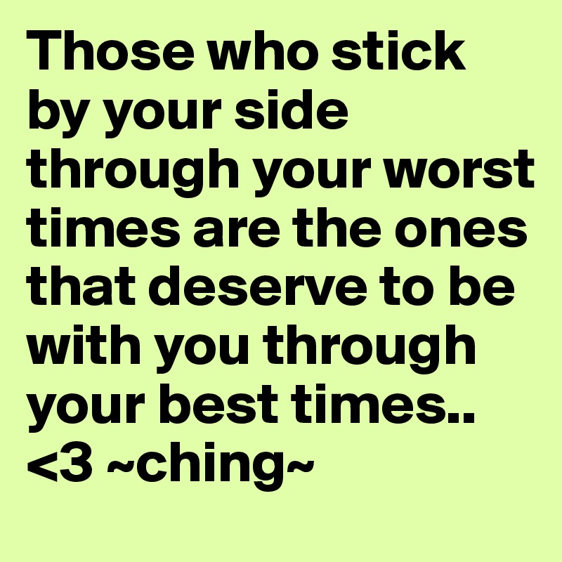 Those who stick by your side through your worst times are the ones that deserve to be with you through your best times.. <3 ~ching~