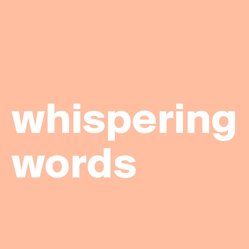 

whispering
words
