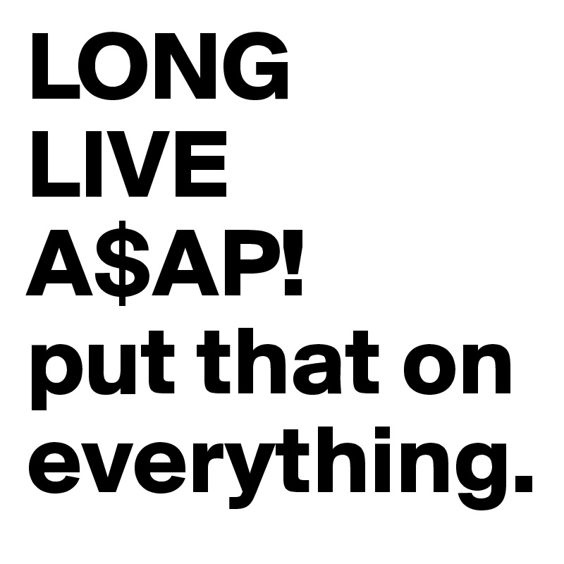 LONG
LIVE
A$AP!
put that on everything.