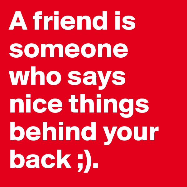 A friend is someone who says nice things behind your back ;).