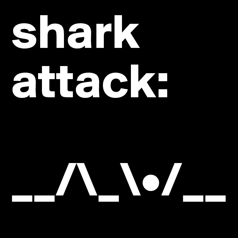 shark attack:

__/\_\•/__