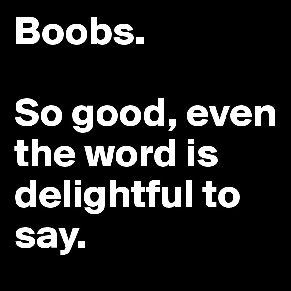 Boobs. 

So good, even the word is delightful to say.