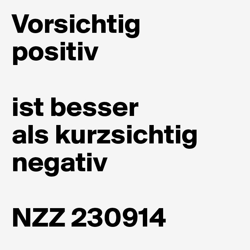 Vorsichtig
positiv

ist besser
als kurzsichtig negativ

NZZ 230914