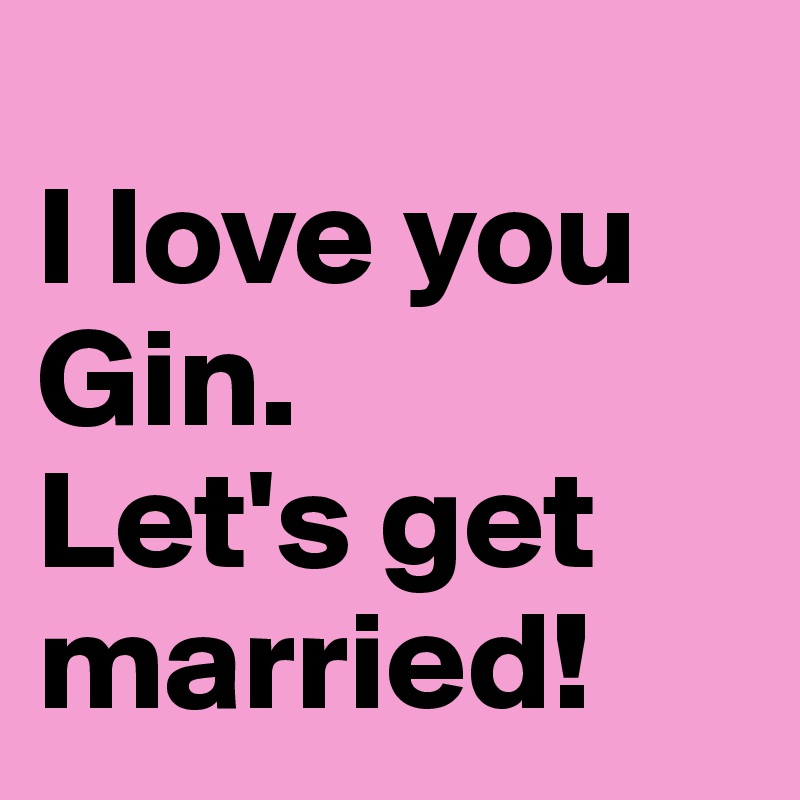 
I love you Gin. 
Let's get married!