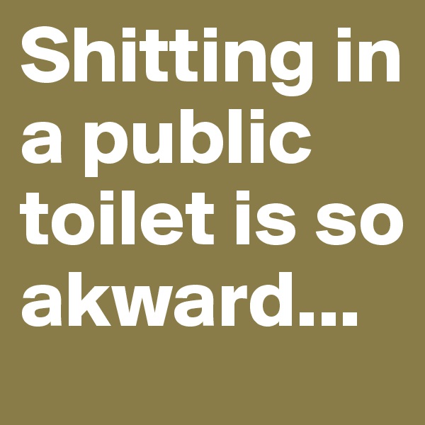 Shitting in a public toilet is so akward...
