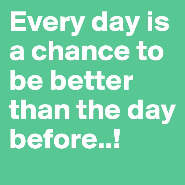 Every day is 
a chance to 
be better 
than the day 
before..!