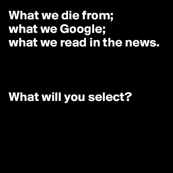 What we die from; 
what we Google; 
what we read in the news.



What will you select?



