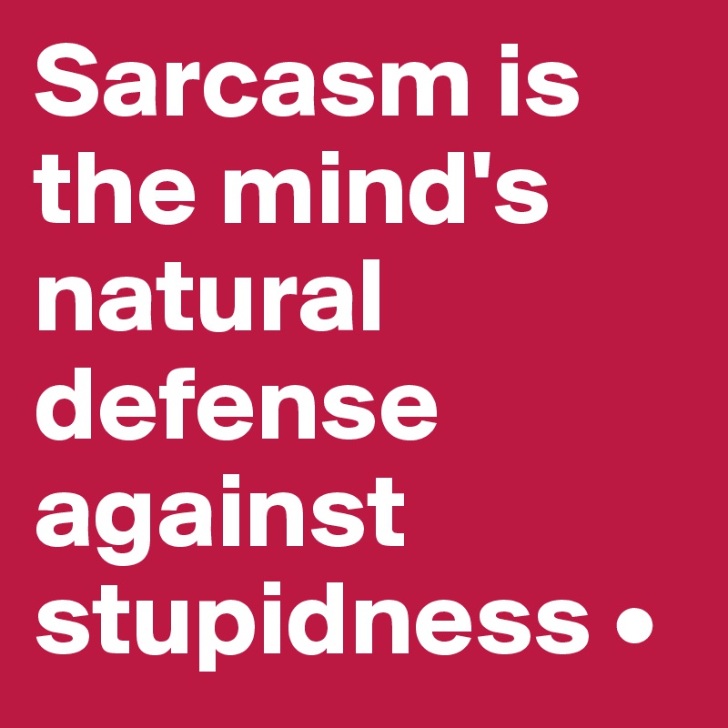 Sarcasm is the mind's natural defense against stupidness •