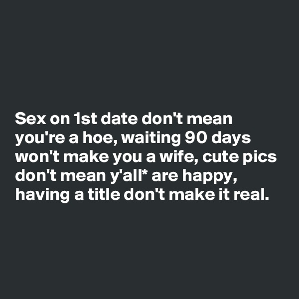 




Sex on 1st date don't mean you're a hoe, waiting 90 days won't make you a wife, cute pics don't mean y'all* are happy, having a title don't make it real.



